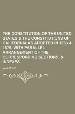 Cover of The Constitution of the United States & the Constitutions of California as Adopted in 1863 & 1879, with Parallel Arrangement of the Corresponding Sections, & Indexes