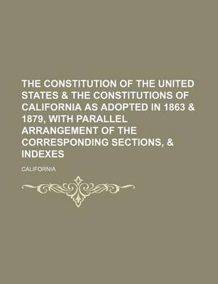 Book cover for The Constitution of the United States & the Constitutions of California as Adopted in 1863 & 1879, with Parallel Arrangement of the Corresponding Sections, & Indexes