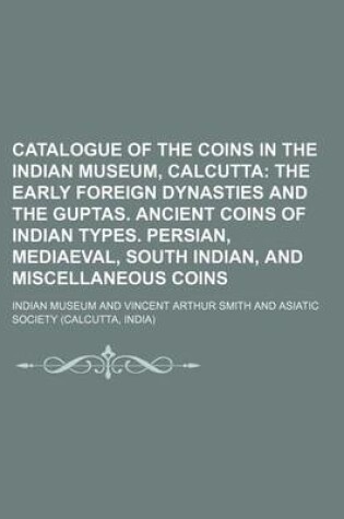 Cover of Catalogue of the Coins in the Indian Museum, Calcutta; The Early Foreign Dynasties and the Guptas. Ancient Coins of Indian Types. Persian, Mediaeval, South Indian, and Miscellaneous Coins