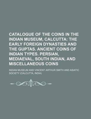 Book cover for Catalogue of the Coins in the Indian Museum, Calcutta; The Early Foreign Dynasties and the Guptas. Ancient Coins of Indian Types. Persian, Mediaeval, South Indian, and Miscellaneous Coins