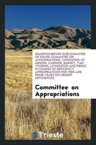 Cover of Hearings Before Subcommittee of House Committee on Appropriations, Consisting of Messrs. Cannon, Barney, Van Voorhis, Livingston and Pierce, in Charge of Deficiency Appropriations for 1900 and Prior Years on Urgent Deficiencies