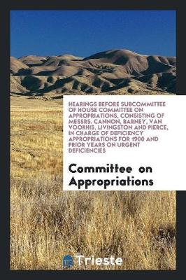 Book cover for Hearings Before Subcommittee of House Committee on Appropriations, Consisting of Messrs. Cannon, Barney, Van Voorhis, Livingston and Pierce, in Charge of Deficiency Appropriations for 1900 and Prior Years on Urgent Deficiencies