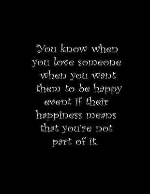 Book cover for You know when you love someone when you want them to be happy event if their happiness means that you're not part of it.