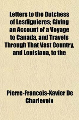 Cover of Letters to the Dutchess of Lesdiguieres; Giving an Account of a Voyage to Canada, and Travels Through That Vast Country, and Louisiana, to the