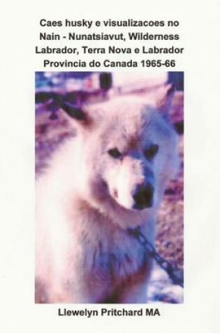 Cover of Caes Husky E Visualizacoes No Nain - Nunatsiavut, Wilderness Labrador, Terra Nova E Labrador Provincia Do Canada 1965-66