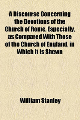 Book cover for A Discourse Concerning the Devotions of the Church of Rome, Especially, as Compared with Those of the Church of England, in Which It Is Shewn, That There Is Not So True Devotion Among Them as in the Church Established by Law Among Us