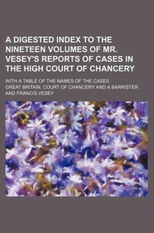 Cover of A Digested Index to the Nineteen Volumes of Mr. Vesey's Reports of Cases in the High Court of Chancery; With a Table of the Names of the Cases