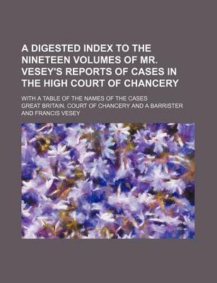 Book cover for A Digested Index to the Nineteen Volumes of Mr. Vesey's Reports of Cases in the High Court of Chancery; With a Table of the Names of the Cases