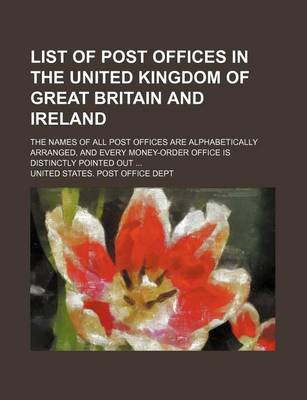 Book cover for List of Post Offices in the United Kingdom of Great Britain and Ireland; The Names of All Post Offices Are Alphabetically Arranged, and Every Money-Order Office Is Distinctly Pointed Out ...