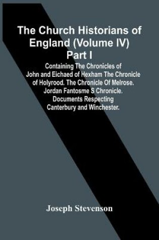 Cover of The Church Historians Of England (Volume Iv) Part I; Containing The Chronicles Of John And Eichaed Of Hexham The Chronicle Of Holyrood. The Chronicle Of Melrose. Jordan Fantosme S Chronicle. Documents Respecting Canterbury And Winchester.