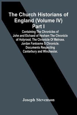 Book cover for The Church Historians Of England (Volume Iv) Part I; Containing The Chronicles Of John And Eichaed Of Hexham The Chronicle Of Holyrood. The Chronicle Of Melrose. Jordan Fantosme S Chronicle. Documents Respecting Canterbury And Winchester.