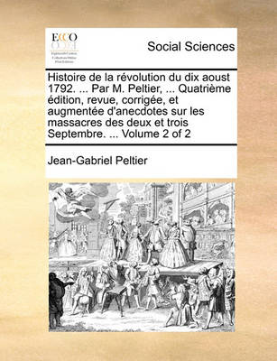 Book cover for Histoire de La Rvolution Du Dix Aoust 1792. ... Par M. Peltier, ... Quatrime Dition, Revue, Corrige, Et Augmente D'Anecdotes Sur Les Massacres Des Deux Et Trois Septembre. ... Volume 2 of 2