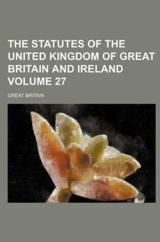 Cover of The Statutes of the United Kingdom of Great Britain and Ireland Volume 27