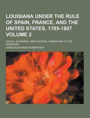 Book cover for Louisiana Under the Rule of Spain, France, and the United States, 1785-1807; Social, Economic, and Political Conditions of the Territory Volume 2