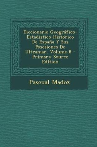 Cover of Diccionario Geografico-Estadistico-Historico de Espana y Sus Posesiones de Ultramar, Volume 8 - Primary Source Edition