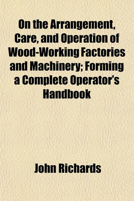 Book cover for On the Arrangement, Care, and Operation of Wood-Working Factories and Machinery; Forming a Complete Operator's Handbook