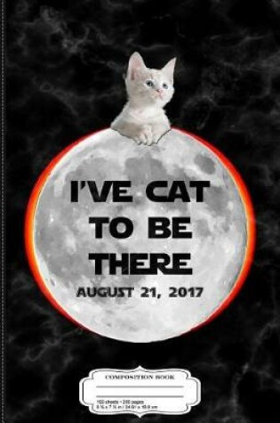 Cover of I've Cat to Be There Total Solar Eclipse 2017 Composition Notebook