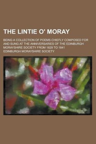 Cover of The Lintie O' Moray; Being a Collection of Poems Chiefly Composed for and Sung at the Anniversaries of the Edinburgh Morayshire Society from 1829 to 1841