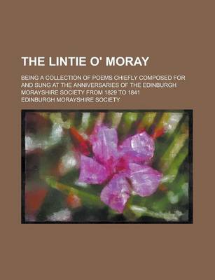 Book cover for The Lintie O' Moray; Being a Collection of Poems Chiefly Composed for and Sung at the Anniversaries of the Edinburgh Morayshire Society from 1829 to 1841