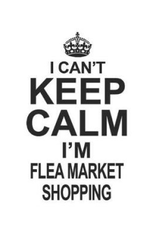 Cover of I Can't Keep Calm I'm Flea Market Shopping