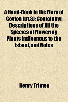 Book cover for A Hand-Book to the Flora of Ceylon (PT.3); Containing Descriptions of All the Species of Flowering Plants Indigenous to the Island, and Notes