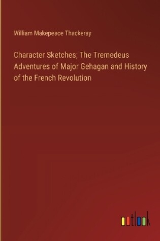 Cover of Character Sketches; The Tremedeus Adventures of Major Gehagan and History of the French Revolution