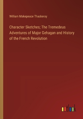 Book cover for Character Sketches; The Tremedeus Adventures of Major Gehagan and History of the French Revolution