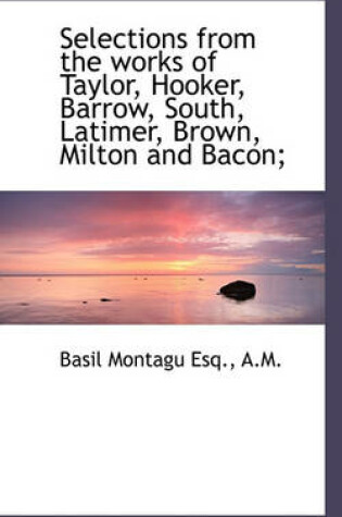 Cover of Selections from the Works of Taylor, Hooker, Barrow, South, Latimer, Brown, Milton and Bacon;