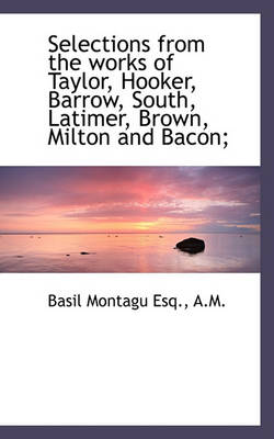 Book cover for Selections from the Works of Taylor, Hooker, Barrow, South, Latimer, Brown, Milton and Bacon;