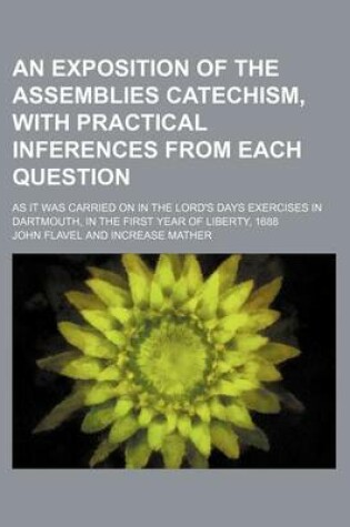 Cover of An Exposition of the Assemblies Catechism, with Practical Inferences from Each Question; As It Was Carried on in the Lord's Days Exercises in Dartmouth, in the First Year of Liberty, 1688