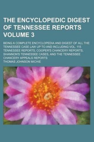 Cover of The Encyclopedic Digest of Tennessee Reports Volume 3; Being a Complete Encyclopedia and Digest of All the Tennessee Case Law Up to and Including Vol. 115 Tennessee Reports, Cooper's Chancery Reports, Shannon's Tennessee Cases, and the Tennessee Chancery