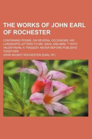 Cover of The Works of John Earl of Rochester; Containing Poems, on Several Occasions His Lordship's Letters to Mr. Savil and Mrs. ** with Valentinian, a Tragedy. Never Before Publish'd Together