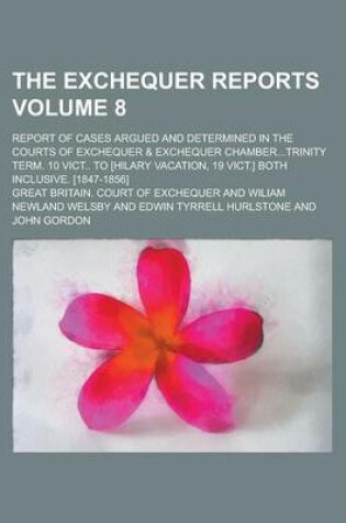 Cover of The Exchequer Reports; Report of Cases Argued and Determined in the Courts of Exchequer & Exchequer Chamber...Trinity Term. 10 Vict.. to [Hilary Vacation, 19 Vict.] Both Inclusive. [1847-1856] Volume 8