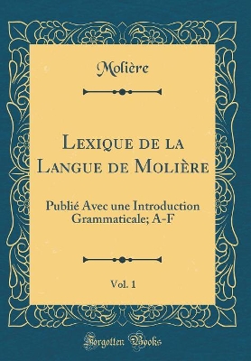 Book cover for Lexique de la Langue de Molière, Vol. 1: Publié Avec une Introduction Grammaticale; A-F (Classic Reprint)