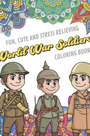 Cover of Fun Cute And Stress Relieving World War Soldiers Coloring Book