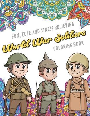 Book cover for Fun Cute And Stress Relieving World War Soldiers Coloring Book