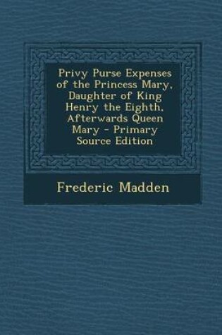 Cover of Privy Purse Expenses of the Princess Mary, Daughter of King Henry the Eighth, Afterwards Queen Mary