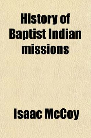 Cover of History of Baptist Indian Missions; Embracing Remarks on the Former and Present Condition of the Aboriginal Tribes Their Settlement Within the Indian Territory, and Their Future Prospects