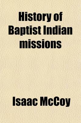 Book cover for History of Baptist Indian Missions; Embracing Remarks on the Former and Present Condition of the Aboriginal Tribes Their Settlement Within the Indian Territory, and Their Future Prospects
