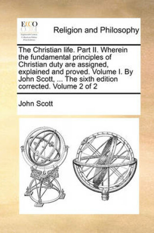Cover of The Christian Life. Part II. Wherein the Fundamental Principles of Christian Duty Are Assigned, Explained and Proved. Volume I. by John Scott, ... the Sixth Edition Corrected. Volume 2 of 2