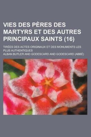 Cover of Vies Des P Res Des Martyrs Et Des Autres Principaux Saints (16); Tir Es Des Actes Originaux Et Des Monuments Les Plus Authentiques