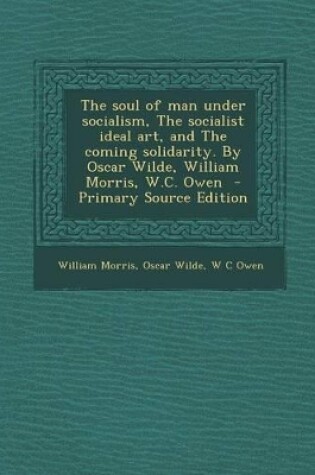 Cover of The Soul of Man Under Socialism, the Socialist Ideal Art, and the Coming Solidarity. by Oscar Wilde, William Morris, W.C. Owen - Primary Source Edition