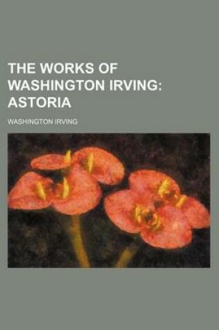 Cover of The Works of Washington Irving (Volume 9); Astoria