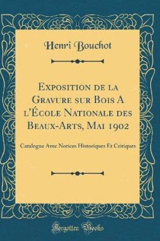 Cover of Exposition de la Gravure sur Bois A l'École Nationale des Beaux-Arts, Mai 1902: Catalogue Avec Notices Historiques Et Critiques (Classic Reprint)