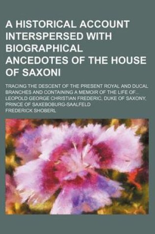 Cover of A Historical Account Interspersed with Biographical Ancedotes of the House of Saxoni; Tracing the Descent of the Present Royal and Ducal Branches and Containing a Memoir of the Life of Leopold George Christian Frederic, Duke of Saxony, Prince of Saxeboburg-S