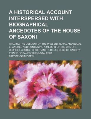 Book cover for A Historical Account Interspersed with Biographical Ancedotes of the House of Saxoni; Tracing the Descent of the Present Royal and Ducal Branches and Containing a Memoir of the Life of Leopold George Christian Frederic, Duke of Saxony, Prince of Saxeboburg-S