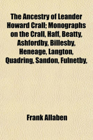 Cover of The Ancestry of Leander Howard Crall; Monographs on the Crall, Haff, Beatty, Ashfordby, Billesby, Heneage, Langton, Quadring, Sandon, Fulnetby,