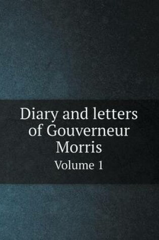 Cover of Diary and Letters of Gouverneur Morris Volume 1