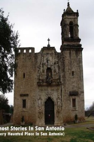 Cover of Ghost Stories In San Antonio (Every Haunted Place In San Antonio, Texas)