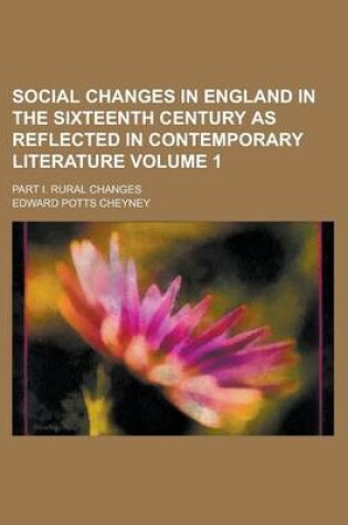 Cover of Social Changes in England in the Sixteenth Century as Reflected in Contemporary Literature; Part I. Rural Changes Volume 1